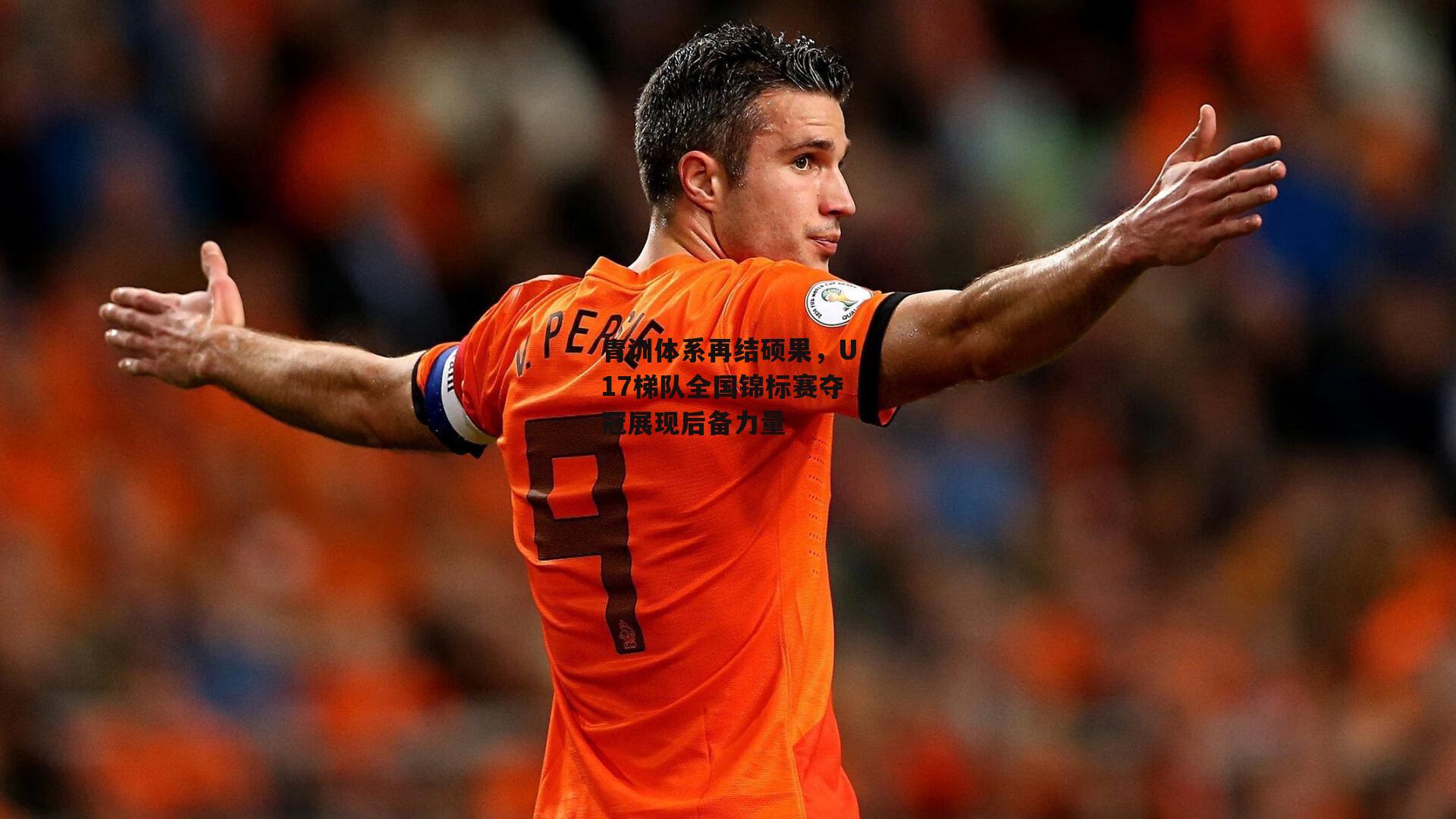 青训体系再结硕果，U17梯队全国锦标赛夺冠展现后备力量