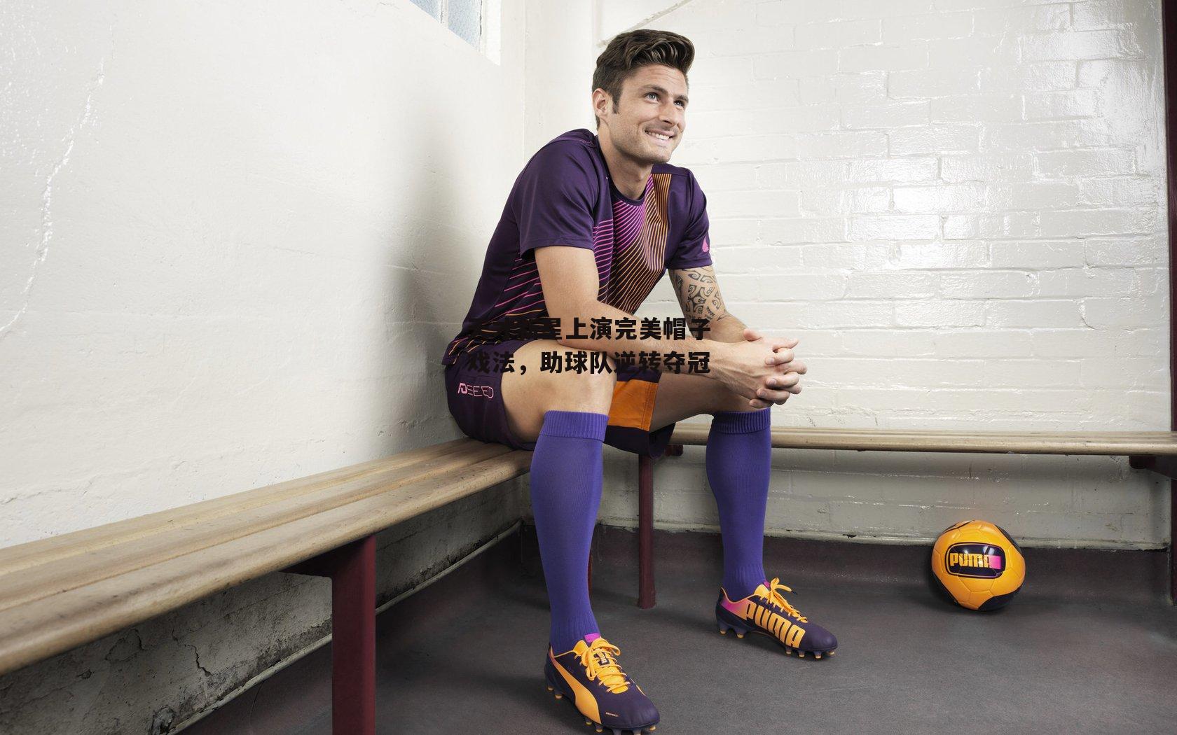 天才新星上演完美帽子戏法,助球队逆转夺冠