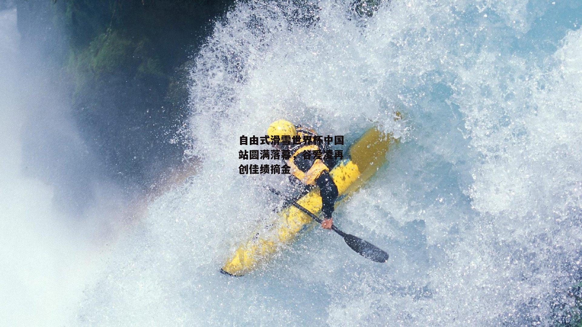 自由式滑雪世界杯中国站圆满落幕，谷爱凌再创佳绩摘金