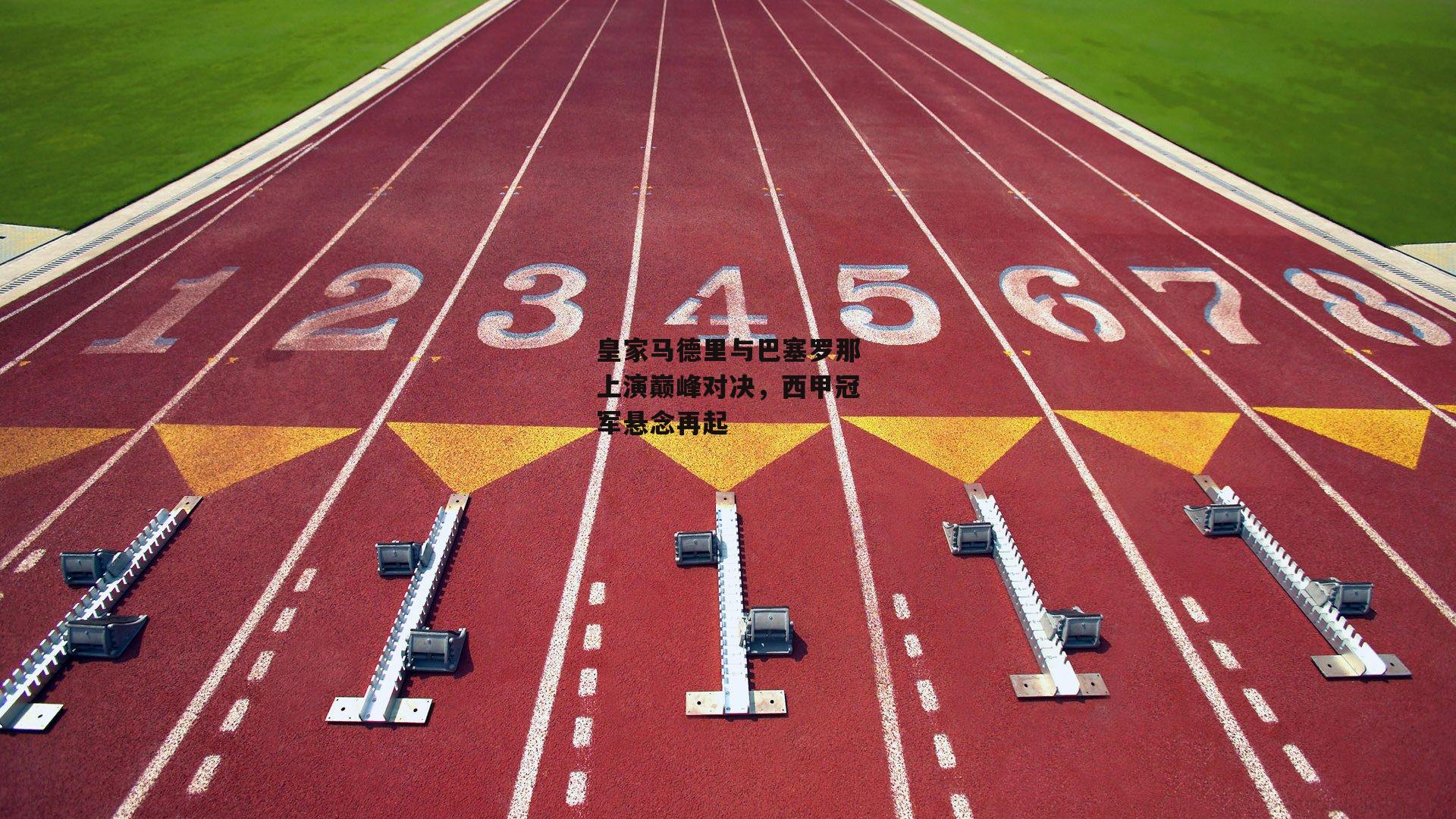 皇家马德里与巴塞罗那上演巅峰对决，西甲冠军悬念再起