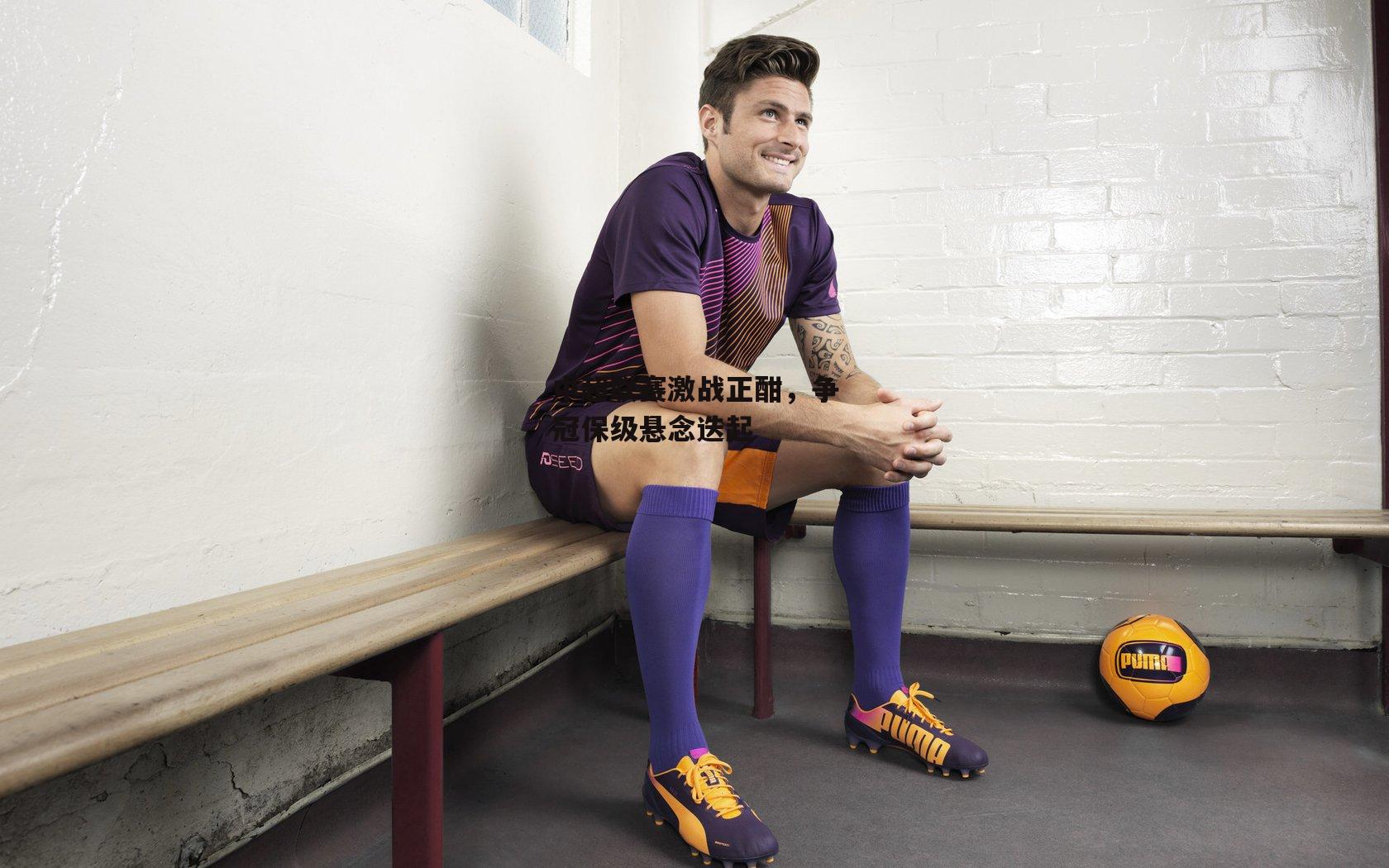 中超联赛激战正酣,争冠保级悬念迭起