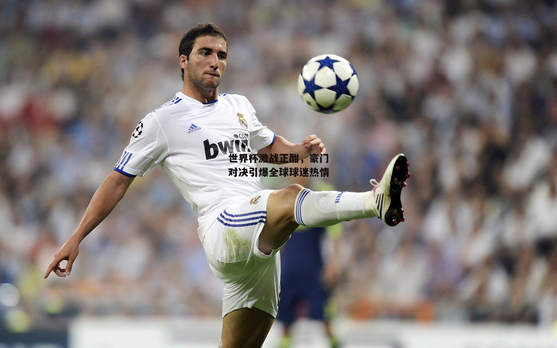 世界杯激战正酣,豪门对决引爆全球球迷热情
