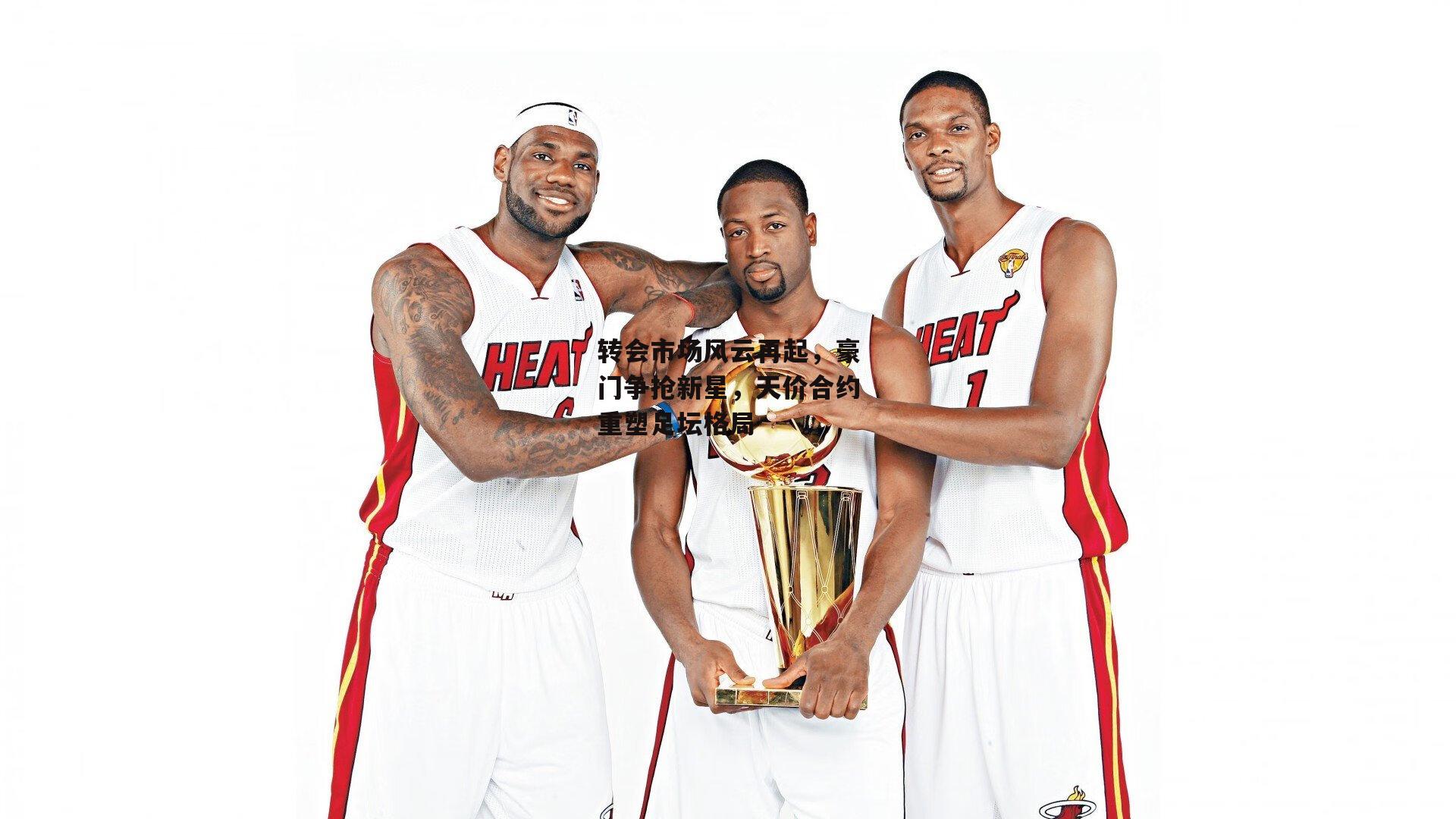 转会市场风云再起，豪门争抢新星，天价合约重塑足坛格局